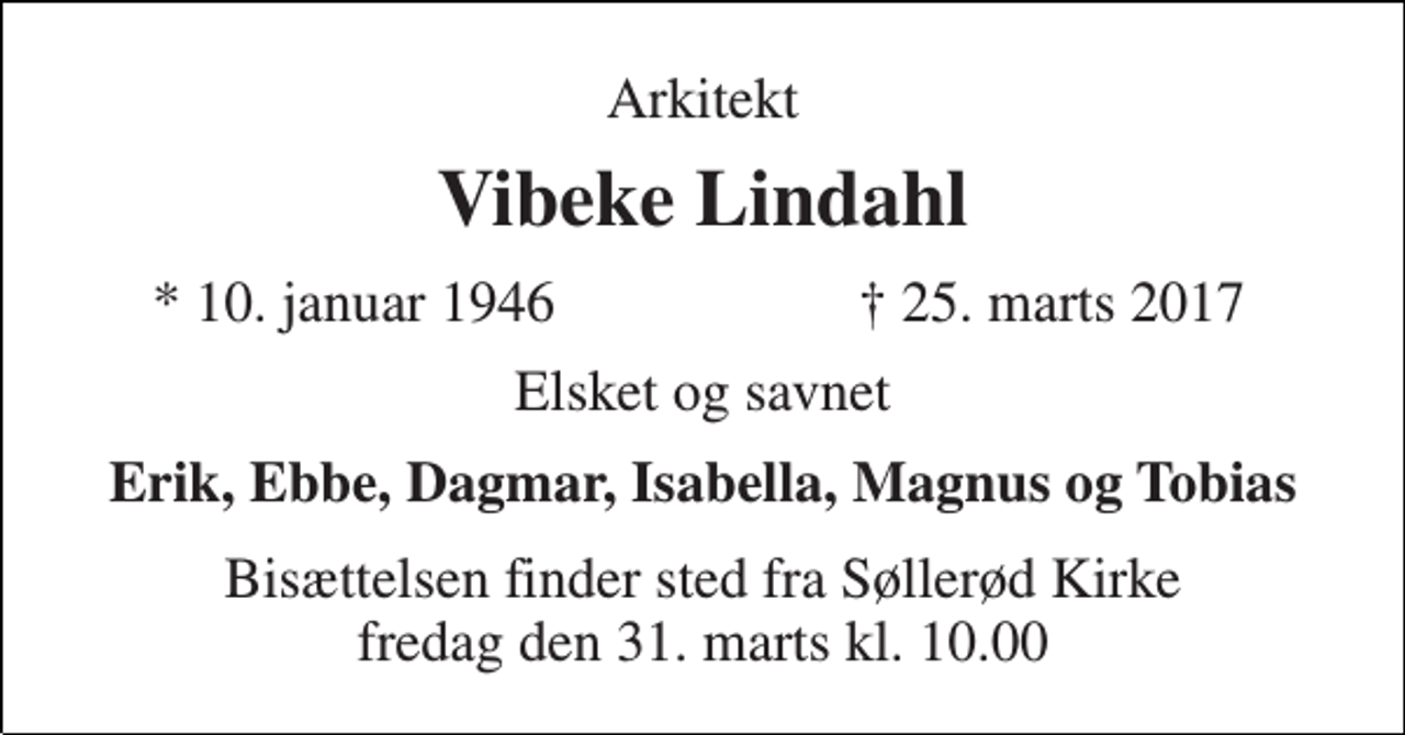 <p>Arkitekt<br />Vibeke Lindahl<br />* 10. januar 1946<br />† 25. marts 2017<br />Elsket og savnet<br />Erik, Ebbe, Dagmar, Isabella, Magnus og Tobias<br />Bisættelsen finder sted fra Søllerød Kirke fredag den 31. marts kl. 10.00</p>