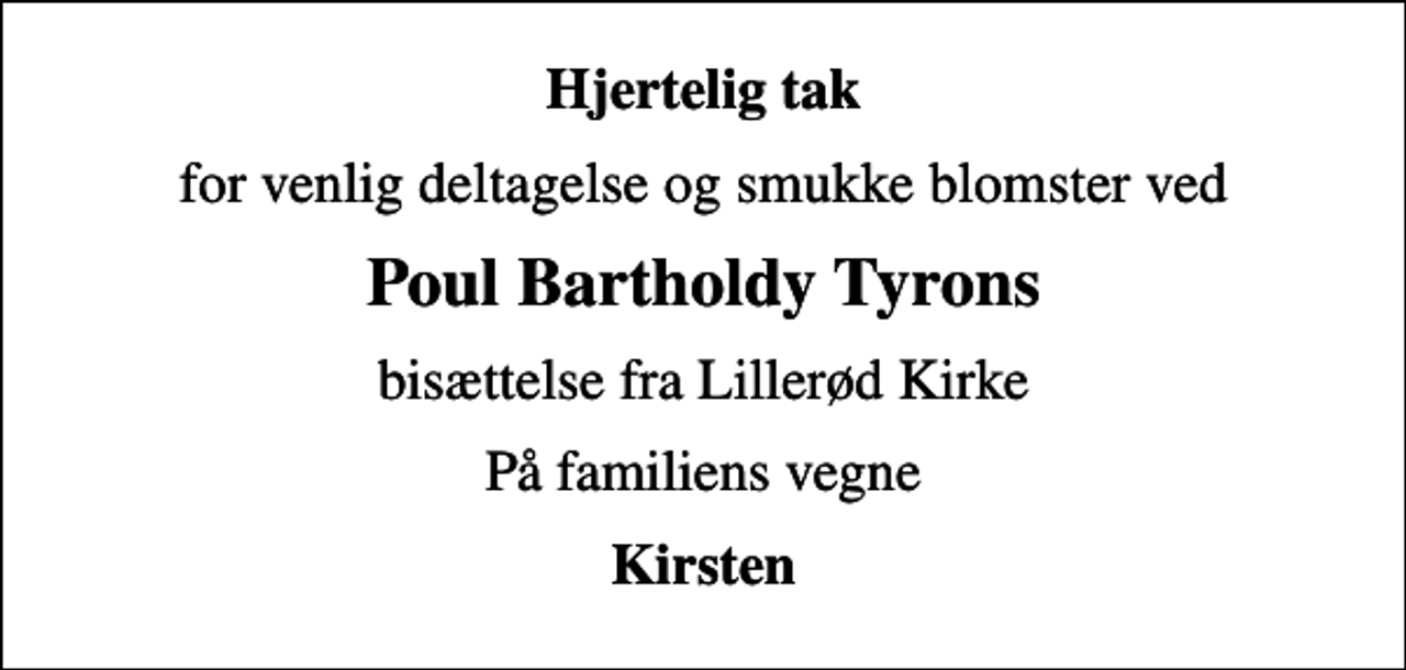 <p>Hjertelig tak<br />for venlig deltagelse og smukke blomster ved<br />Poul Bartholdy Tyrons<br />bisættelse fra Lillerød Kirke<br />På familiens vegne<br />Kirsten</p>