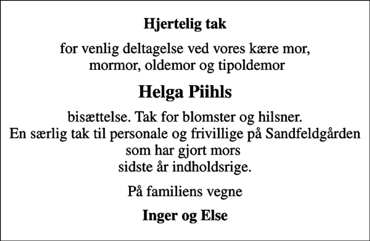 <p>Hjertelig tak<br />for venlig deltagelse ved vores kære mor, mormor, oldemor og tipoldemor<br />Helga Piihls<br />bisættelse. Tak for blomster og hilsner. En særlig tak til personale og frivillige på Sandfeldgården som har gjort mors sidste år indholdsrige.<br />På familiens vegne<br />Inger og Else</p>