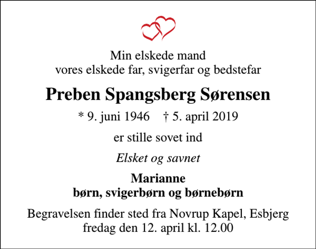 <p>Min elskede mand vores elskede far, svigerfar og bedstefar<br />Preben Spangsberg Sørensen<br />* 9. juni 1946 ✝ 5. april 2019<br />er stille sovet ind<br />Elsket og savnet<br />Marianne børn, svigerbørn og børnebørn<br />Begravelsen har fundet sted</p>