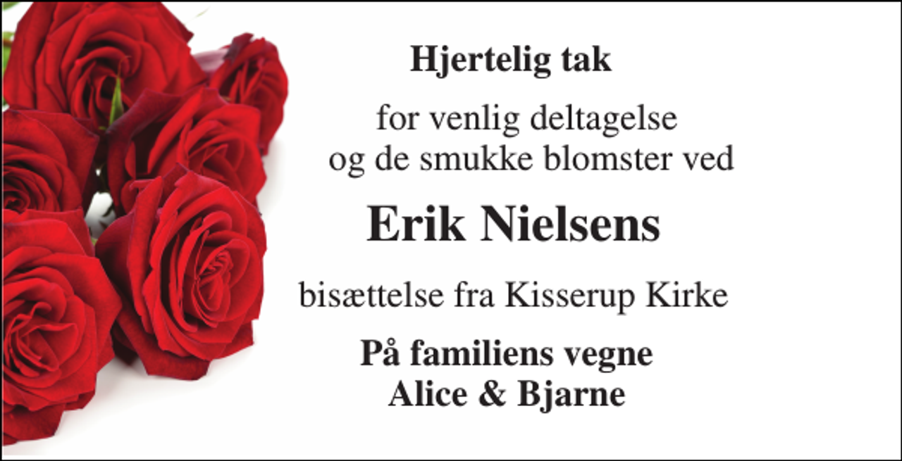 <p>Hjertelig tak<br />for venlig deltagelse og de smukke blomster ved<br />Erik Nielsens<br />bisættelse fra Kisserup Kirke<br />På familiens vegne Alice &amp; Bjarne</p>