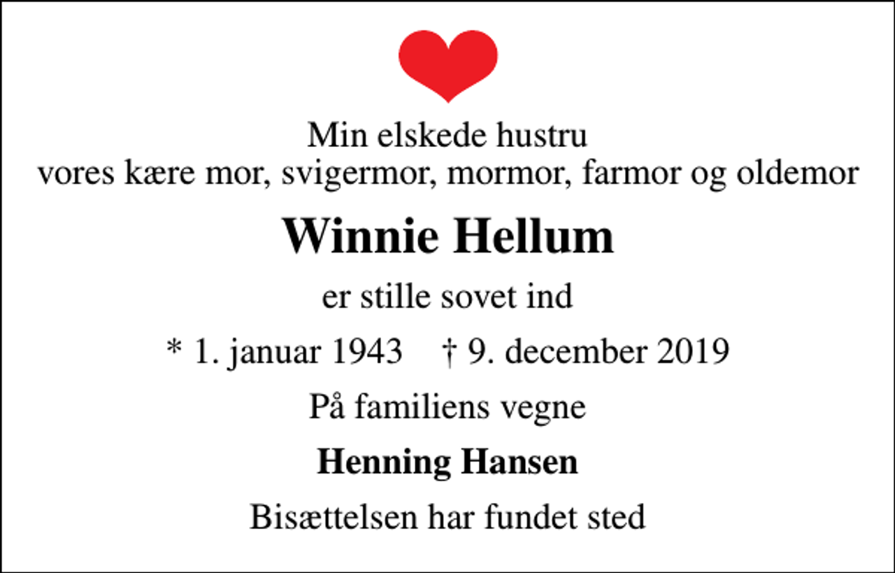 <p>Min elskede hustru vores kære mor, svigermor, mormor, farmor og oldemor<br />Winnie Hellum<br />er stille sovet ind<br />* 1. januar 1943 ✝ 9. december 2019<br />På familiens vegne<br />Henning Hansen<br />Bisættelsen har fundet sted</p>