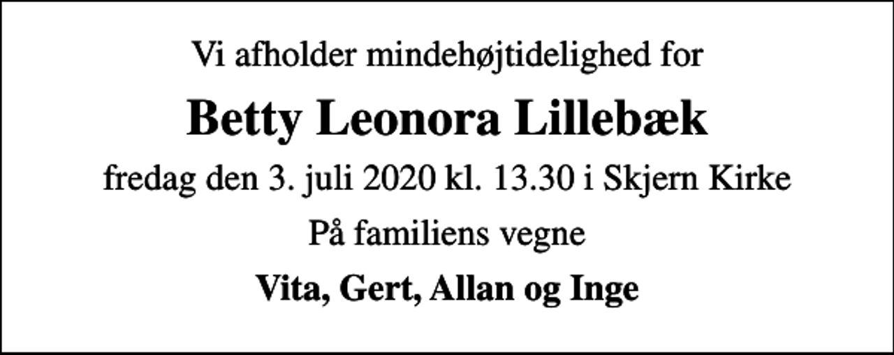 <p>Vi afholder mindehøjtidelighed for<br />Betty Leonora Lillebæk<br />fredag den 3. juli 2020 kl. 13.30 i Skjern Kirke<br />På familiens vegne<br />Vita, Gert, Allan og Inge</p>