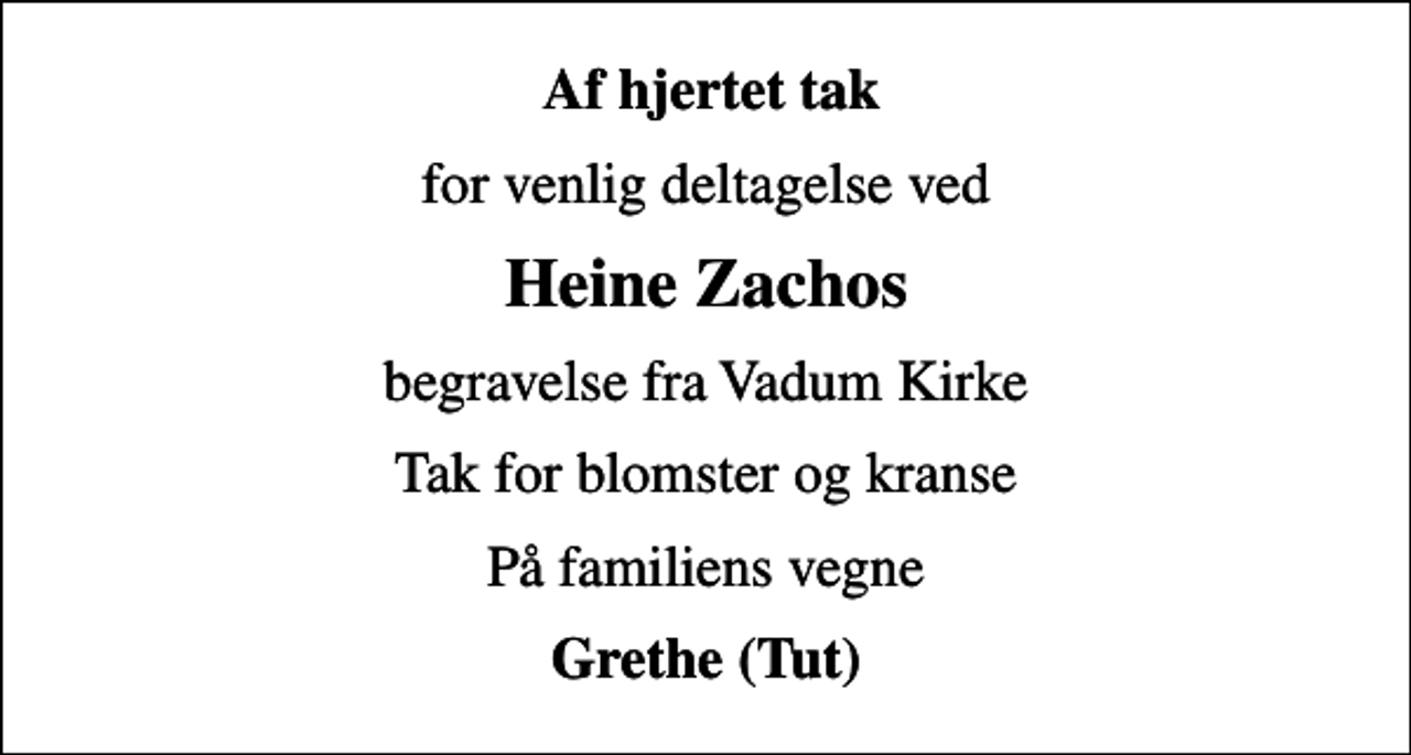 <p>Af hjertet tak<br />for venlig deltagelse ved<br />Heine Zachos<br />begravelse fra Vadum Kirke<br />Tak for blomster og kranse<br />På familiens vegne<br />Grethe (Tut)</p>