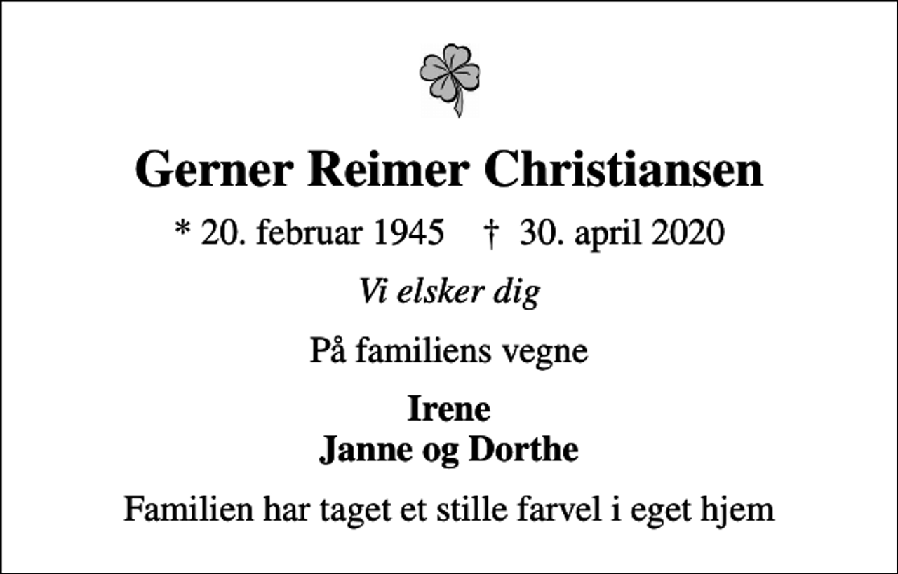 <p>Gerner Reimer Christiansen<br />* 20. februar 1945 ✝ 30. april 2020<br />Vi elsker dig<br />På familiens vegne<br />Irene Janne og Dorthe<br />Familien har taget et stille farvel i eget hjem</p>