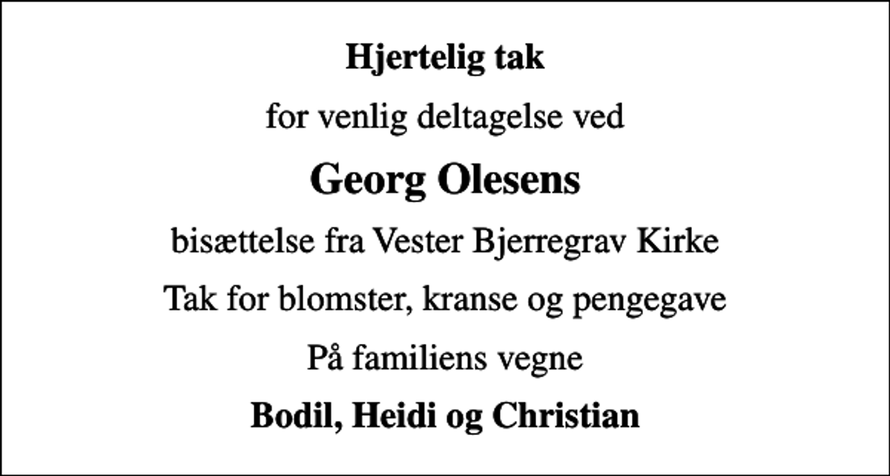 <p>Hjertelig tak<br />for venlig deltagelse ved<br />Georg Olesens<br />bisættelse fra Vester Bjerregrav Kirke<br />Tak for blomster, kranse og pengegave<br />På familiens vegne<br />Bodil, Heidi og Christian</p>