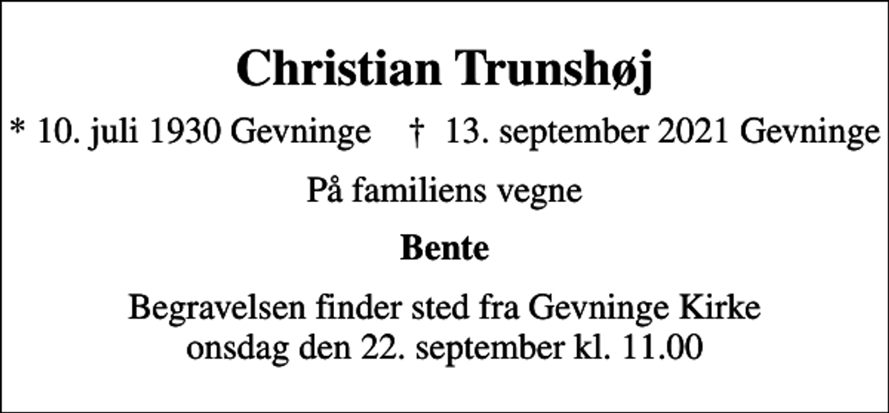 <p>Christian Trunshøj<br />* 10. juli 1930 Gevninge ✝ 13. september 2021 Gevninge<br />På familiens vegne<br />Bente<br />Begravelsen finder sted fra Gevninge Kirke onsdag den 22. september kl. 11.00</p>