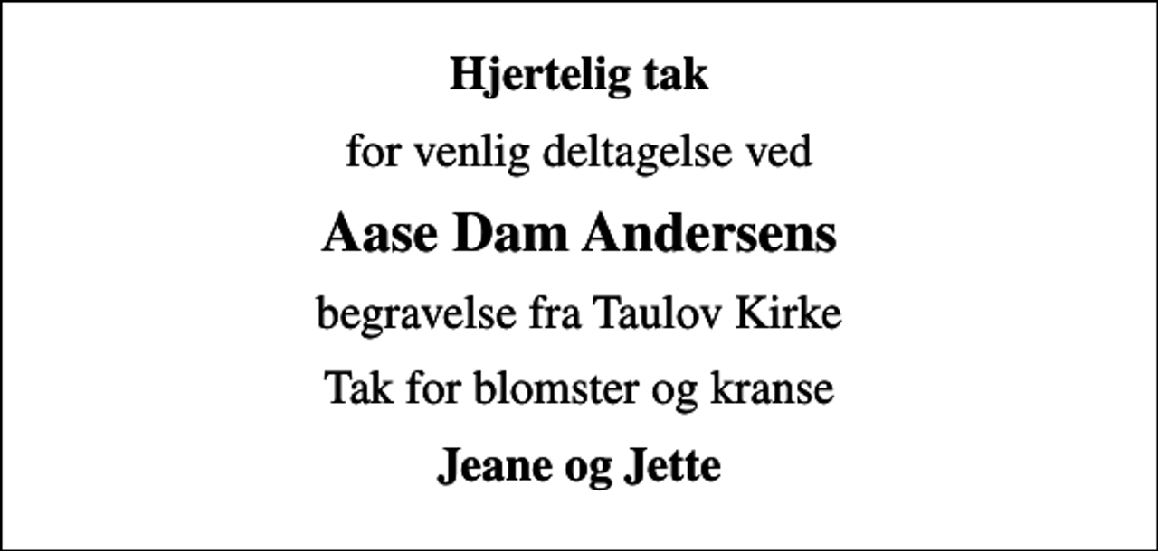 <p>Hjertelig tak<br />for venlig deltagelse ved<br />Aase Dam Andersens<br />begravelse fra Taulov Kirke<br />Tak for blomster og kranse<br />Jeane og Jette</p>