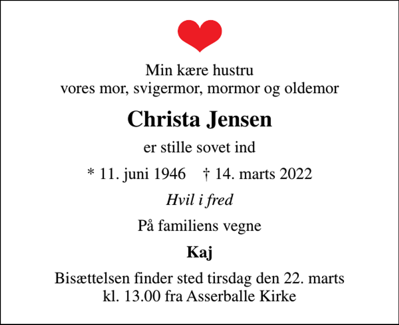 <p>Min kære hustru vores mor, svigermor, mormor og oldemor<br />Christa Jensen<br />er stille sovet ind<br />* 11. juni 1946 ✝ 14. marts 2022<br />Hvil i fred<br />På familiens vegne<br />Kaj<br />Bisættelsen finder sted tirsdag den 22. marts kl. 13.00 fra Asserballe Kirke</p>