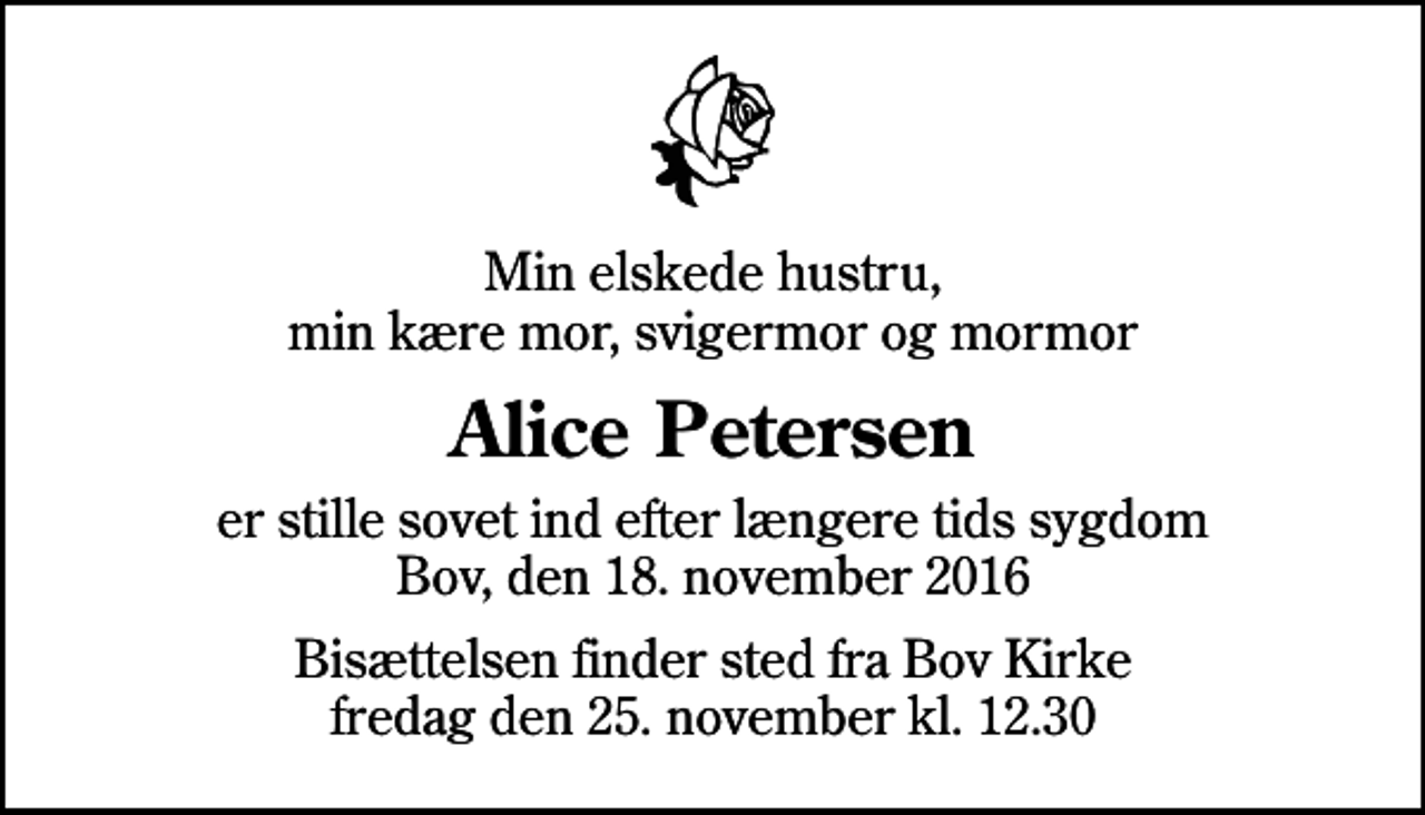 <p>Min elskede hustru, min kære mor, svigermor og mormor<br />Alice Petersen<br />er stille sovet ind efter længere tids sygdom Bov, den 18. november 2016<br />Bisættelsen finder sted fra Bov Kirke fredag den 25. november kl. 12.30</p>