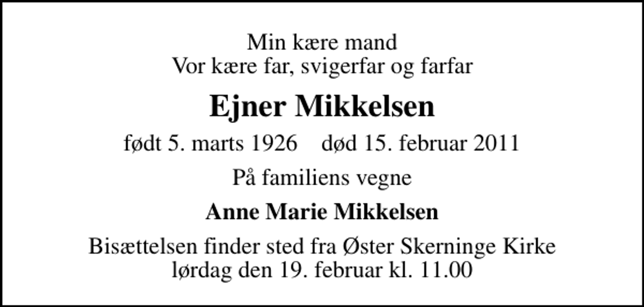<p>Min kære mand Vor kære far, svigerfar og farfar<br />Ejner Mikkelsen<br />født 5. marts 1926 død 15. februar 2011<br />På familiens vegne<br />Anne Marie Mikkelsen<br />Bisættelsen finder sted fra Øster Skerninge Kirke lørdag den 19. februar kl. 11.00</p>