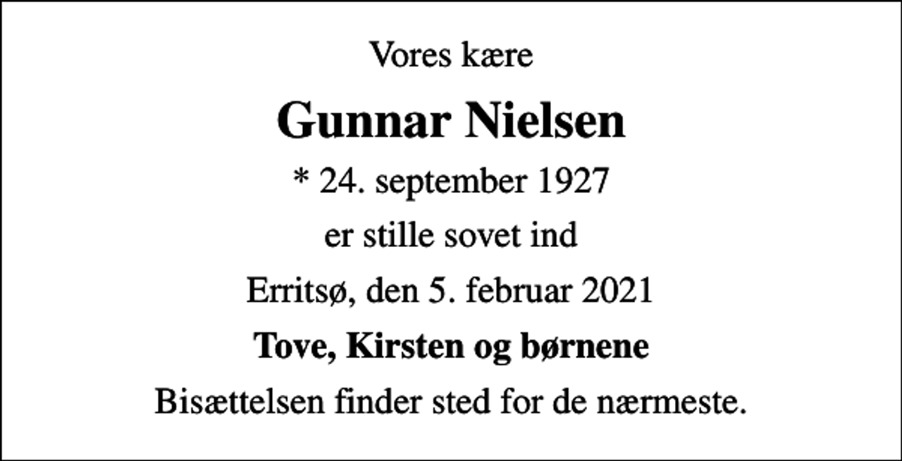 <p>Vores kære<br />Gunnar Nielsen<br />* 24. september 1927<br />er stille sovet ind<br />Erritsø, den 5. februar 2021<br />Tove, Kirsten og børnene<br />Bisættelsen finder sted for de nærmeste.</p>