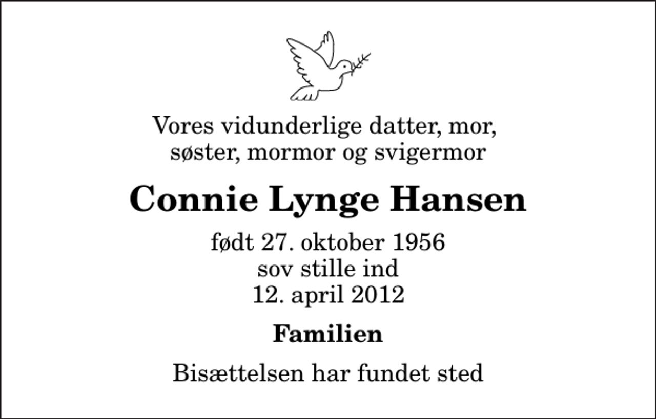 <p>Vores vidunderlige datter, mor, søster, mormor og svigermor<br />Connie Lynge Hansen<br />født 27. oktober 1956 sov stille ind 12. april 2012<br />Familien<br />Bisættelsen har fundet sted</p>