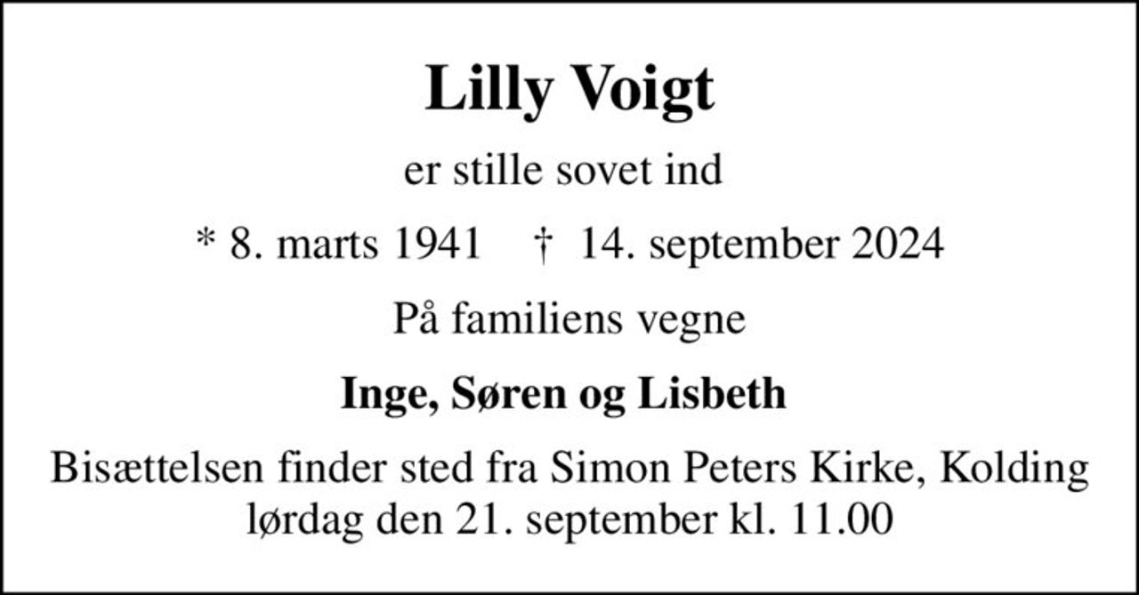 Lilly Voigt
er stille sovet ind 
* 8. marts 1941    ✝ 14. september 2024
På familiens vegne
Inge, Søren og Lisbeth 
Bisættelsen finder sted fra Simon Peters Kirke, Kolding  lørdag den 21. september kl. 11.00