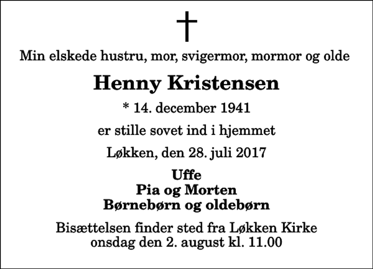 <p>Min elskede hustru, mor, svigermor, mormor og olde<br />Henny Kristensen<br />* 14. december 1941<br />er stille sovet ind i hjemmet<br />Løkken, den 28. juli 2017<br />Uffe Pia og Morten Børnebørn og oldebørn<br />Bisættelsen finder sted fra Løkken Kirke onsdag den 2. august kl. 11.00</p>