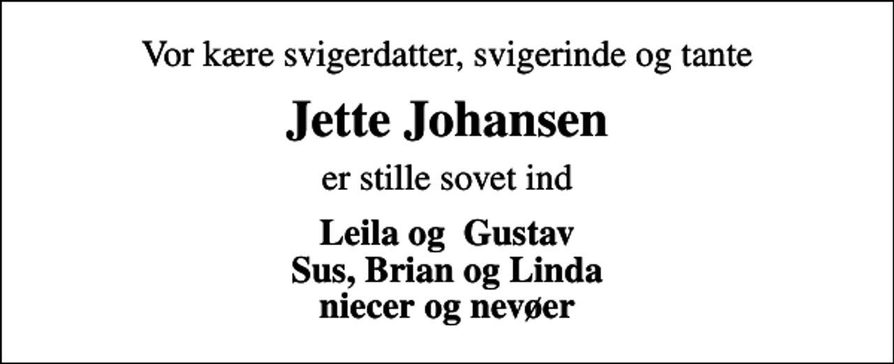 <p>Vor kære svigerdatter, svigerinde og tante<br />Jette Johansen<br />er stille sovet ind<br />Leila og Gustav Sus, Brian og Linda niecer og nevøer</p>
