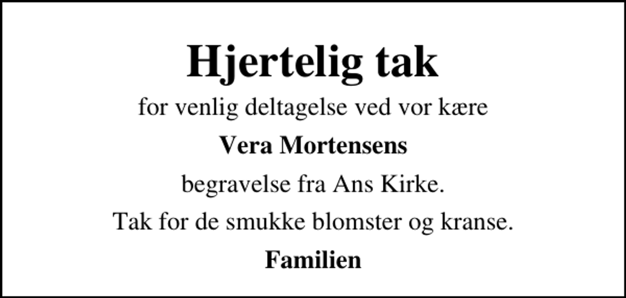 <p>Hjertelig tak<br />for venlig deltagelse ved vor kære<br />Vera Mortensens<br />begravelse fra Ans Kirke.<br />Tak for de smukke blomster og kranse.<br />Familien</p>