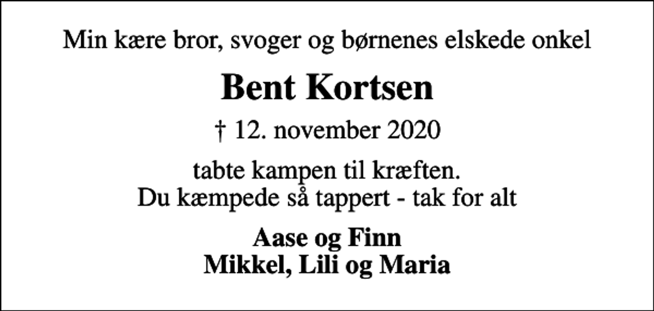 <p>Min kære bror, svoger og børnenes elskede onkel<br />Bent Kortsen<br />✝ 12. november 2020<br />tabte kampen til kræften. Du kæmpede så tappert - tak for alt<br />Aase og Finn Mikkel, Lili og Maria</p>