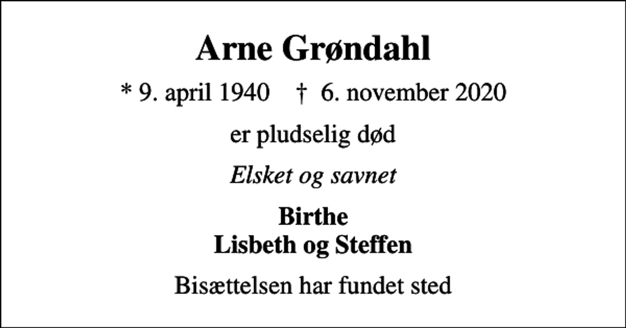 <p>Arne Grøndahl<br />* 9. april 1940 ✝ 6. november 2020<br />er pludselig død<br />Elsket og savnet<br />Birthe Lisbeth og Steffen<br />Bisættelsen har fundet sted</p>