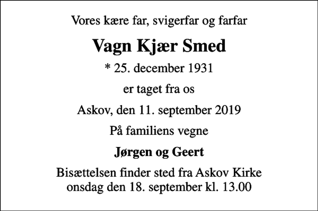 <p>Vores kære far, svigerfar og farfar<br />Vagn Kjær Smed<br />* 25. december 1931<br />er taget fra os<br />Askov, den 11. september 2019<br />På familiens vegne<br />Jørgen og Geert<br />Bisættelsen finder sted fra Askov Kirke onsdag den 18. september kl. 13.00</p>