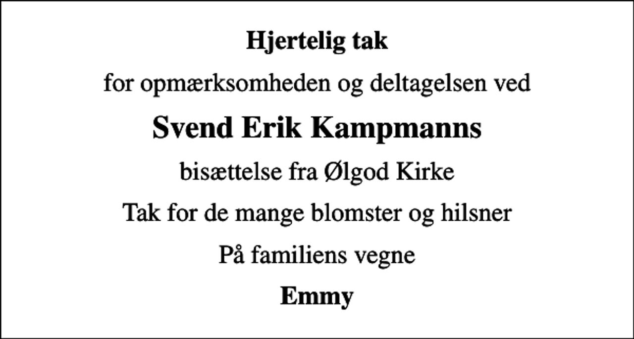 <p>Hjertelig tak<br />for opmærksomheden og deltagelsen ved<br />Svend Erik Kampmanns<br />bisættelse fra Ølgod Kirke<br />Tak for de mange blomster og hilsner<br />På familiens vegne<br />Emmy</p>