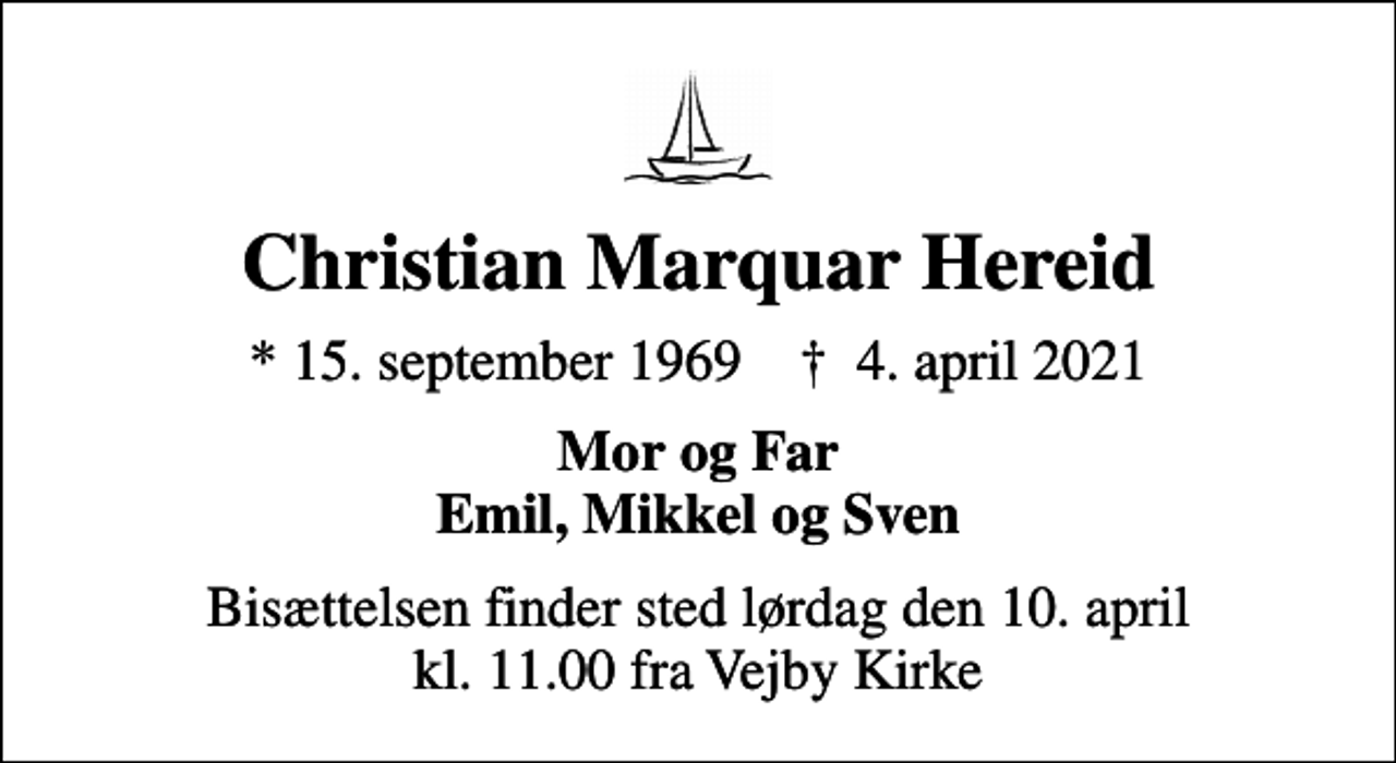 <p>Christian Marquar Hereid<br />* 15. september 1969 ✝ 4. april 2021<br />Mor og Far Emil, Mikkel og Sven<br />Bisættelsen finder sted lørdag den 10. april kl. 11.00 fra Vejby Kirke</p>