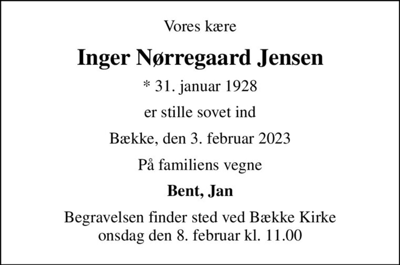 Vores kære
Inger Nørregaard Jensen
* 31. januar 1928
er stille sovet ind
Bække, den 3. februar 2023
På familiens vegne
Bent, Jan
Begravelsen finder sted ved Bække Kirke  onsdag den 8. februar kl. 11.00