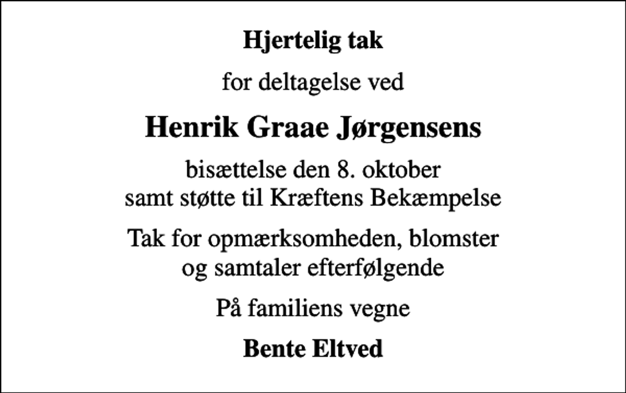 <p>Hjertelig tak<br />for deltagelse ved<br />Henrik Graae Jørgensens<br />bisættelse den 8. oktober samt støtte til Kræftens Bekæmpelse<br />Tak for opmærksomheden, blomster og samtaler efterfølgende<br />På familiens vegne<br />Bente Eltved</p>