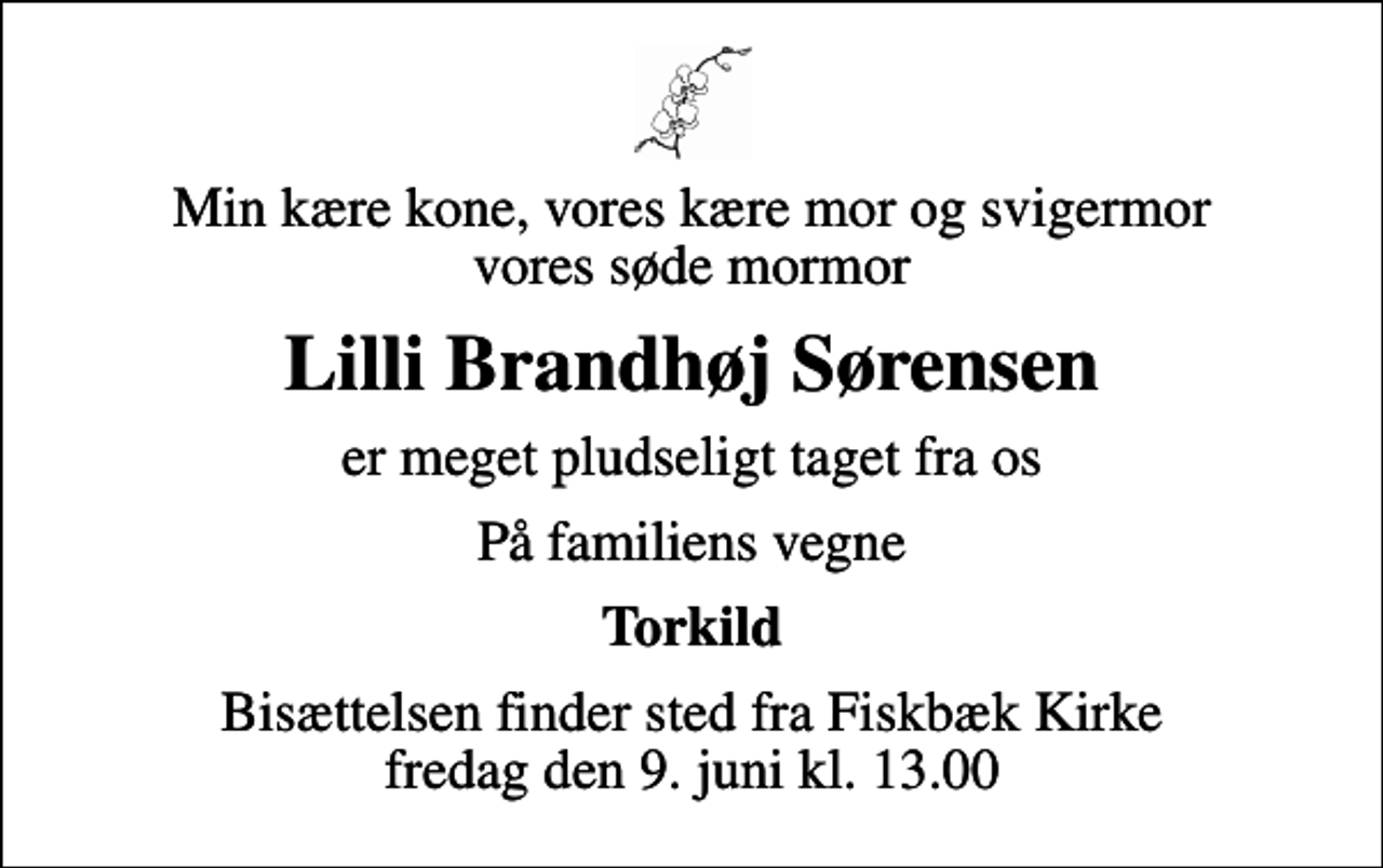 <p>Min kære kone, vores kære mor og svigermor vores søde mormor<br />Lilli Brandhøj Sørensen<br />er meget pludseligt taget fra os<br />På familiens vegne<br />Torkild<br />Bisættelsen finder sted fra Fiskbæk Kirke fredag den 9. juni kl. 13.00</p>