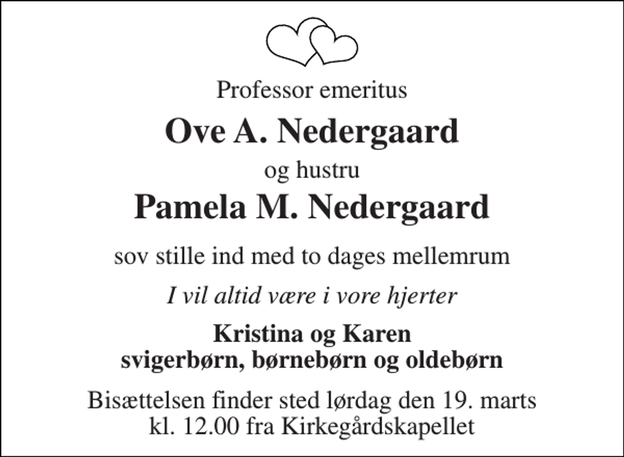<p>Professor emeritus<br />Ove A. Nedergaard og hustru Pamela M. Nedergaard<br />sov stille ind med to dages mellemrum<br />I vil altid være i vore hjerter<br />Kristina og Karen svigerbørn, børnebørn og oldebørn<br />Bisættelsen finder sted lørdag den 19. marts kl. 12.00 fra Kirkegårdskapellet</p>