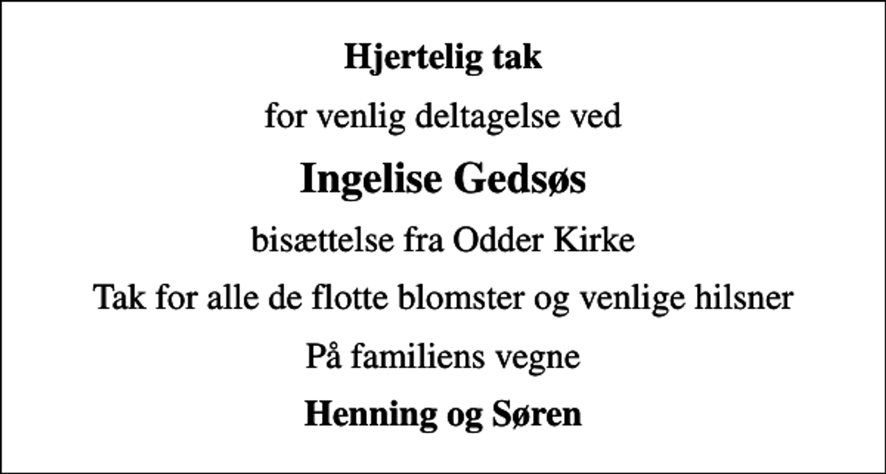 <p>Hjertelig tak<br />for venlig deltagelse ved<br />Ingelise Gedsøs<br />bisættelse fra Odder Kirke<br />Tak for alle de flotte blomster og venlige hilsner<br />På familiens vegne<br />Henning og Søren</p>