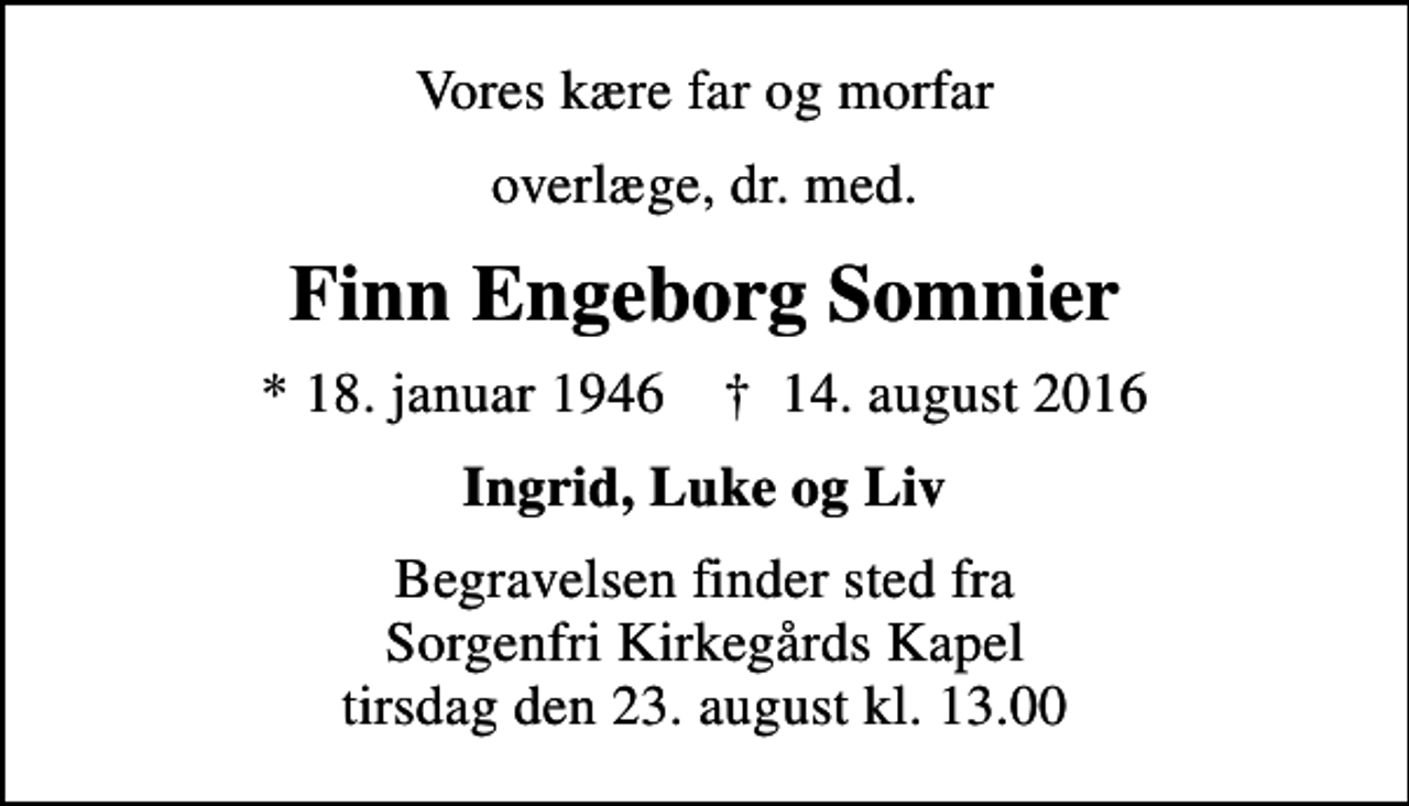 <p>Vores kære far og morfar<br />overlæge, dr. med.<br />Finn Engeborg Somnier<br />* 18. januar 1946 ✝ 14. august 2016<br />Ingrid, Luke og Liv<br />Begravelsen finder sted fra Sorgenfri Kirkegårds Kapel tirsdag den 23. august kl. 13.00</p>