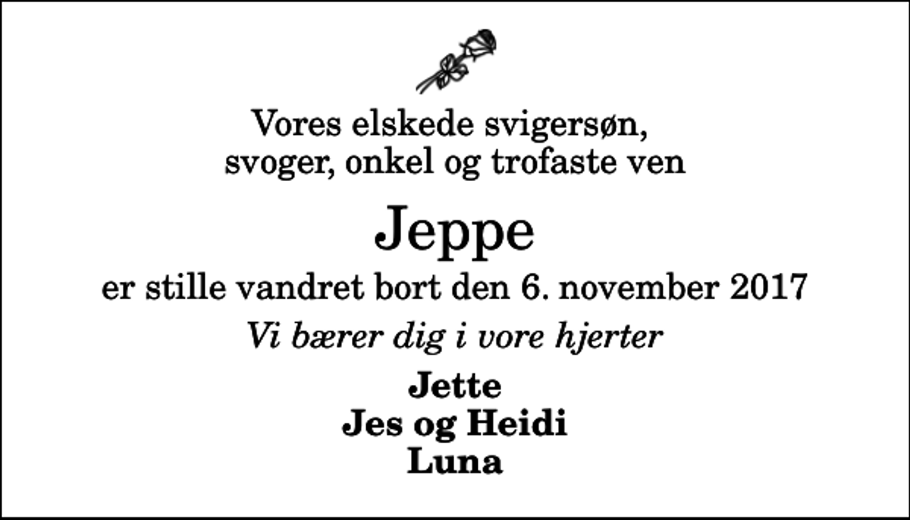 <p>Vores elskede svigersøn, svoger, onkel og trofaste ven<br />Jeppe<br />er stille vandret bort den 6. november 2017<br />Vi bærer dig i vore hjerter<br />Jette Jes og Heidi Luna</p>