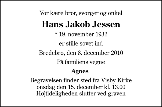 <p>Vor kære bror, svorger og onkel<br />Hans Jakob Jessen<br />* 19. november 1932<br />er stille sovet ind<br />Bredebro, den 8. december 2010<br />På familiens vegne<br />Agnes<br />Begravelsen finder sted fra Visby Kirke onsdag den 15. december kl. 13.00 Højtideligheden slutter ved graven</p>