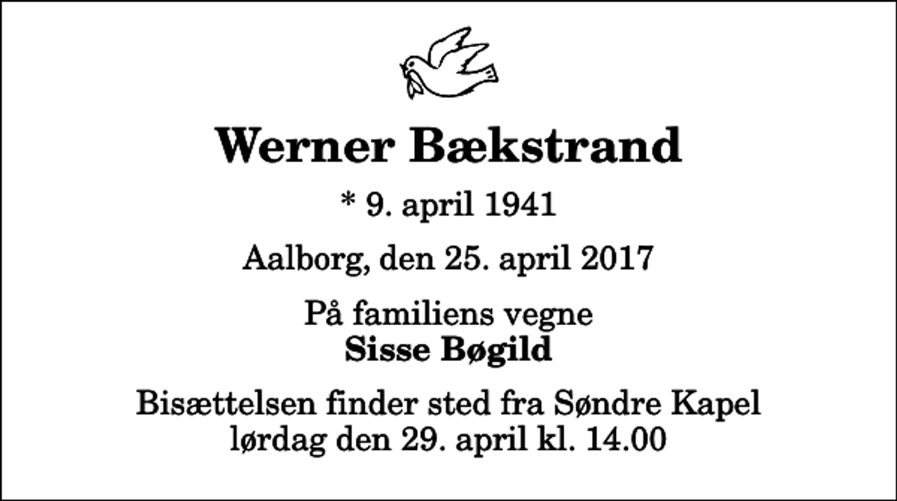 <p>Werner Bækstrand<br />* 9. april 1941<br />Aalborg, den 25. april 2017<br />På familiens vegne<br />Sisse Bøgild<br />Bisættelsen finder sted fra Søndre Kapel lørdag den 29. april kl. 14.00</p>