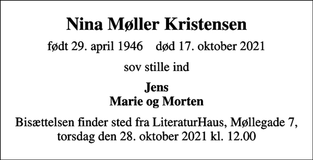 <p>Nina Møller Kristensen<br />født 29. april 1946 død 17. oktober 2021<br />sov stille ind<br />Jens Marie og Morten<br />Bisættelsen finder sted fra LiteraturHaus, Møllegade 7, torsdag den 28. oktober 2021 kl. 12.00</p>