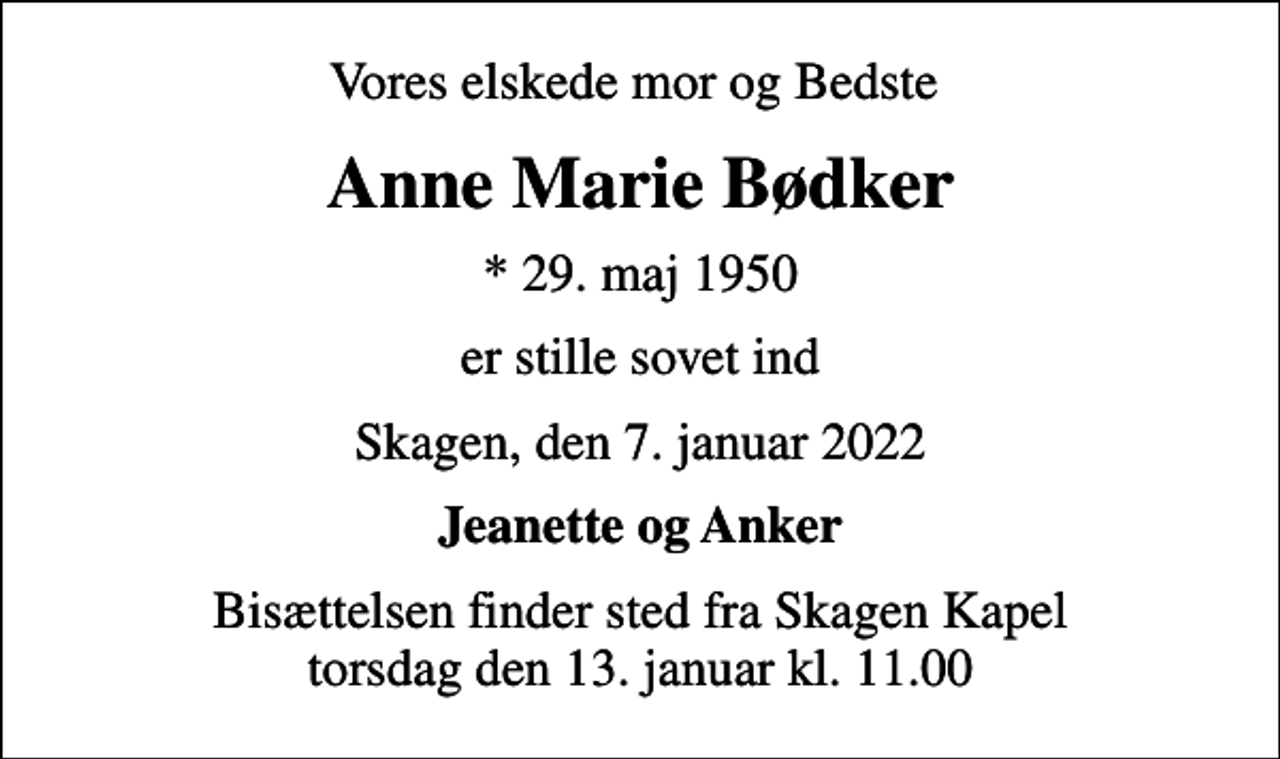 <p>Vores elskede mor og Bedste<br />Anne Marie Bødker<br />* 29. maj 1950<br />er stille sovet ind<br />Skagen, den 7. januar 2022<br />Jeanette og Anker<br />Bisættelsen finder sted fra Skagen Kapel torsdag den 13. januar kl. 11.00</p>
