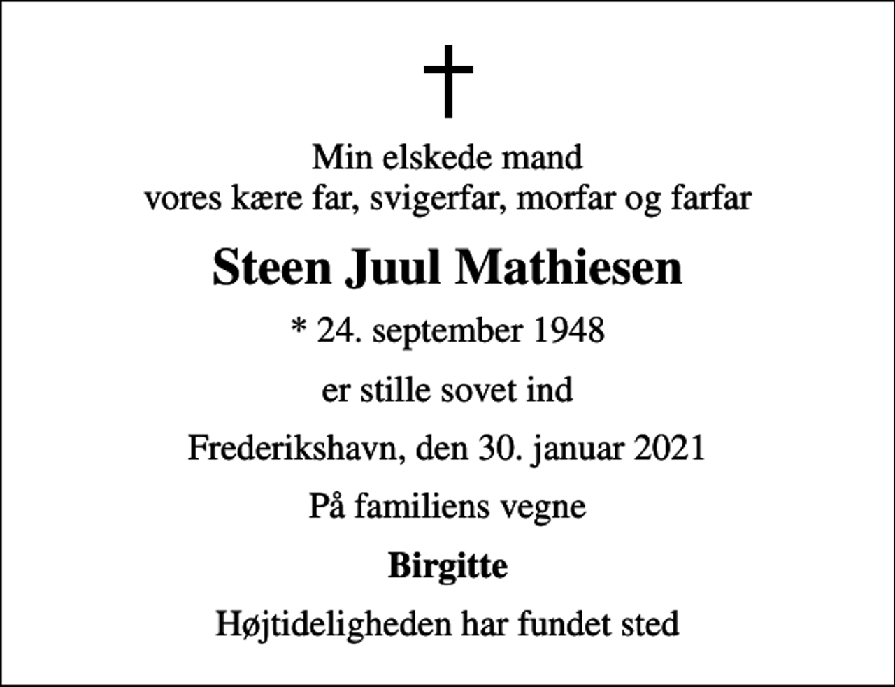 <p>Min elskede mand vores kære far, svigerfar, morfar og farfar<br />Steen Juul Mathiesen<br />* 24. september 1948<br />er stille sovet ind<br />Frederikshavn, den 30. januar 2021<br />På familiens vegne<br />Birgitte<br />Højtideligheden har fundet sted</p>