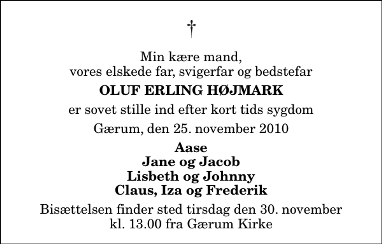 <p>Min kære mand, vores elskede far, svigerfar og bedstefar<br />Oluf Erling Højmark<br />er sovet stille ind efter kort tids sygdom<br />Gærum, den 25. november 2010<br />Aase Jane og Jacob Lisbeth og Johnny Claus, Iza og Frederik<br />Bisættelsen finder sted tirsdag den 30. november kl. 13.00 fra Gærum Kirke</p>