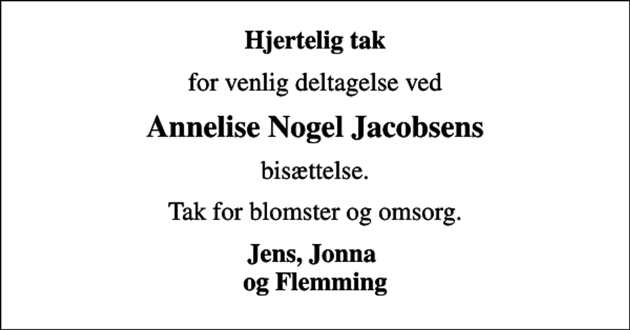 <p>Hjertelig tak<br />for venlig deltagelse ved<br />Annelise Nogel Jacobsens<br />bisættelse.<br />Tak for blomster og omsorg.<br />Jens, Jonna og Flemming</p>