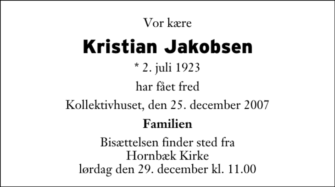<p>Vor kære<br />Kristian Jakobsen<br />* 2. juli 1923<br />har fået fred<br />Kollektivhuset, den 25. december 2007<br />Familien<br />Bisættelsen finder sted fra Hornbæk Kirke lørdag den 29. december kl. 11.00</p>