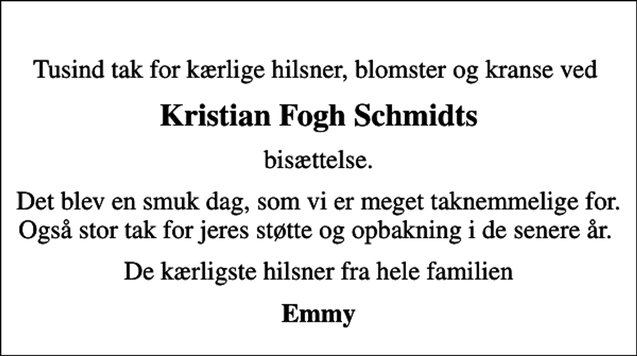 <p>Kristian Fogh Schmidts<br />bisættelse.<br />Det blev en smuk dag, som vi er meget taknemmelige for. Også stor tak for jeres støtte og opbakning i de senere år.<br />De kærligste hilsner fra hele familien<br />Emmy</p>