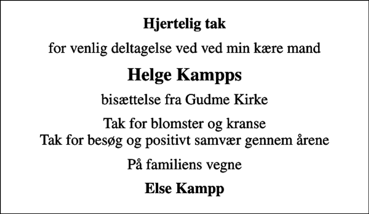 <p>Hjertelig tak<br />for venlig deltagelse ved ved min kære mand<br />Helge Kampps<br />bisættelse fra Gudme Kirke<br />Tak for blomster og kranse Tak for besøg og positivt samvær gennem årene<br />På familiens vegne<br />Else Kampp</p>