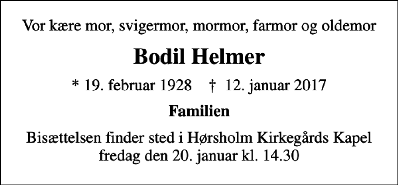 <p>Vor kære mor, svigermor, mormor, farmor og oldemor<br />Bodil Helmer<br />* 19. februar 1928 ✝ 12. januar 2017<br />Familien<br />Bisættelsen finder sted i Hørsholm Kirkegårds Kapel fredag den 20. januar kl. 14.30</p>