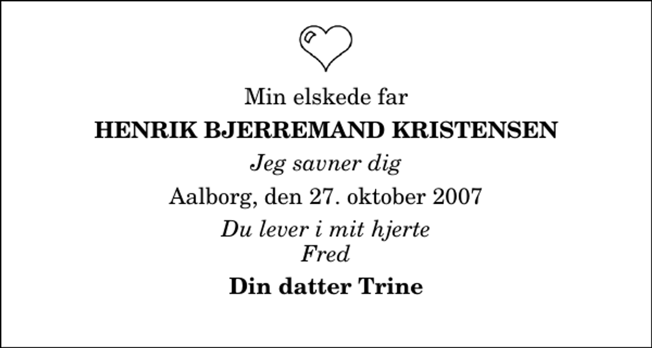 <p>Min elskede far<br />Henrik Bjerremand Kristensen<br />Jeg savner dig<br />Aalborg, den 27. oktober 2007<br />Du lever i mit hjerte Fred<br />Din datter Trine</p>