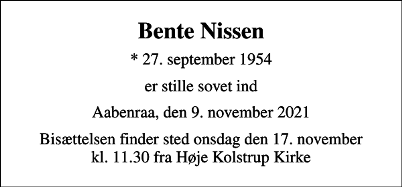 <p>Bente Nissen<br />* 27. september 1954<br />er stille sovet ind<br />Aabenraa, den 9. november 2021<br />Bisættelsen finder sted onsdag den 17. november kl. 11.30 fra Høje Kolstrup Kirke</p>