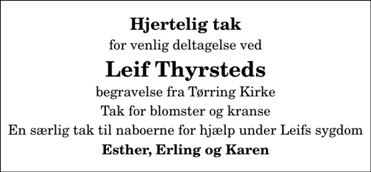 <p>Hjertelig tak<br />for venlig deltagelse ved<br />Leif Thyrsteds<br />begravelse fra Tørring Kirke<br />Tak for blomster og kranse<br />En særlig tak til naboerne for hjælp under Leifs sygdom<br />Esther, Erling og Karen</p>