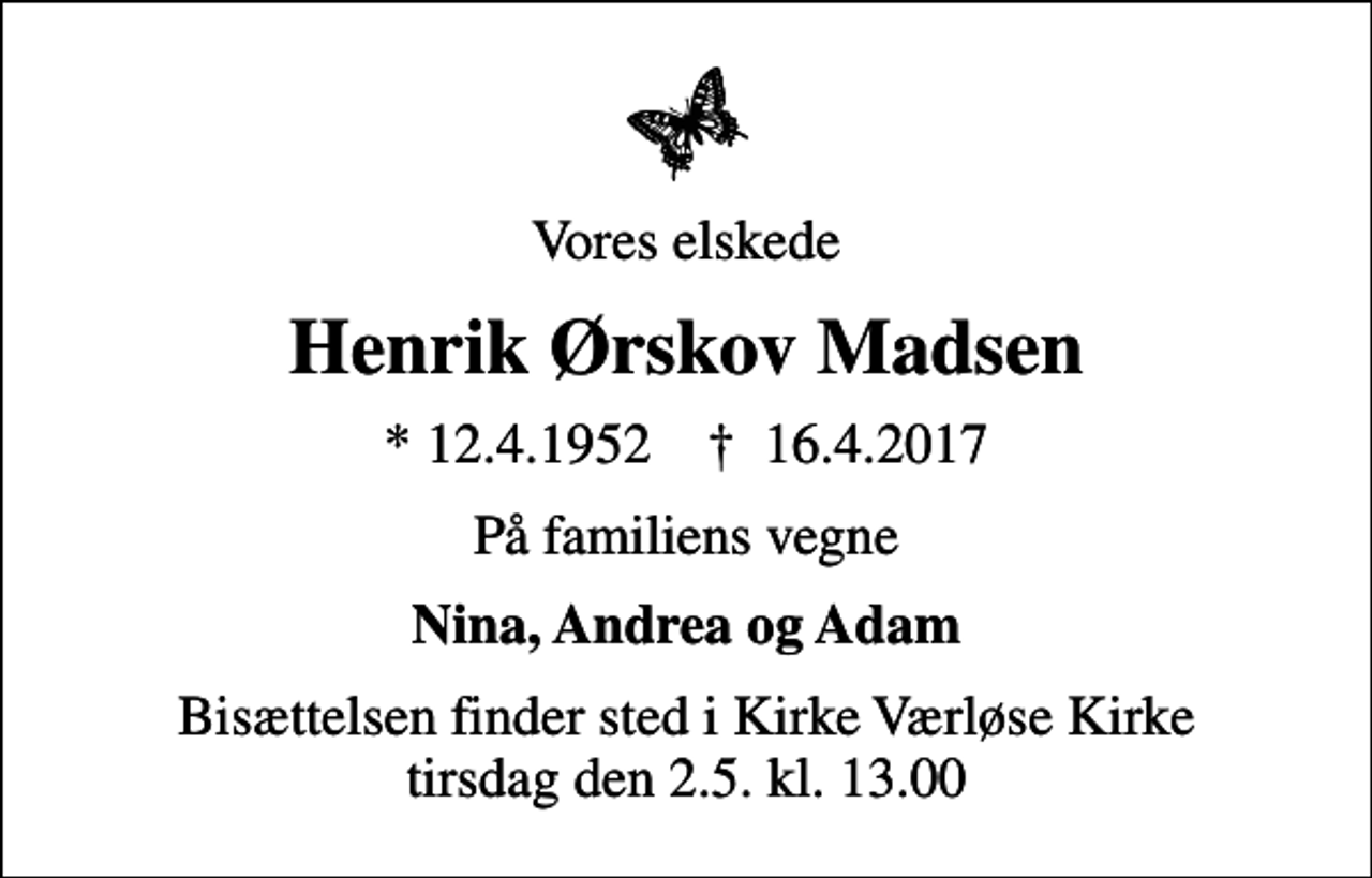 <p>Vores elskede<br />Henrik Ørskov Madsen<br />* 12.4.1952 ✝ 16.4.2017<br />På familiens vegne<br />Nina, Andrea og Adam<br />Bisættelsen finder sted i Kirke Værløse Kirke tirsdag den 2.5. kl. 13.00</p>