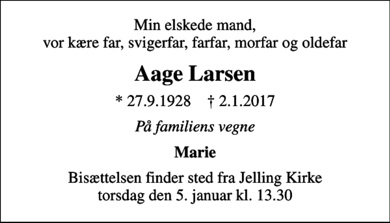 <p>Min elskede mand, vor kære far, svigerfar, farfar, morfar og oldefar<br />Aage Larsen<br />* 27.9.1928 ✝ 2.1.2017<br />På familiens vegne<br />Marie<br />Bisættelsen finder sted fra Jelling Kirke torsdag den 5. januar kl. 13.30</p>