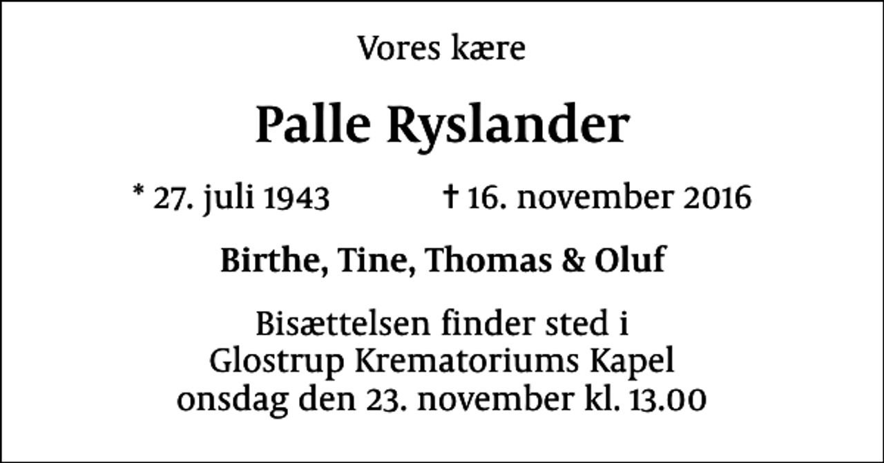 <p>Vores kære<br />Palle Ryslander<br />* 27. juli 1943 ✝ 16. november 2016<br />Birthe, Tine, Thomas &amp; Oluf<br />Bisættelsen finder sted i Glostrup Krematoriums Kapel onsdag den 23. november kl. 13.00</p>